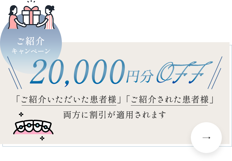 【ご紹介キャンペーン 20,000円分OFF】「ご紹介いただいた患者様」「ご紹介された患者様」両方に割引が適用されます。