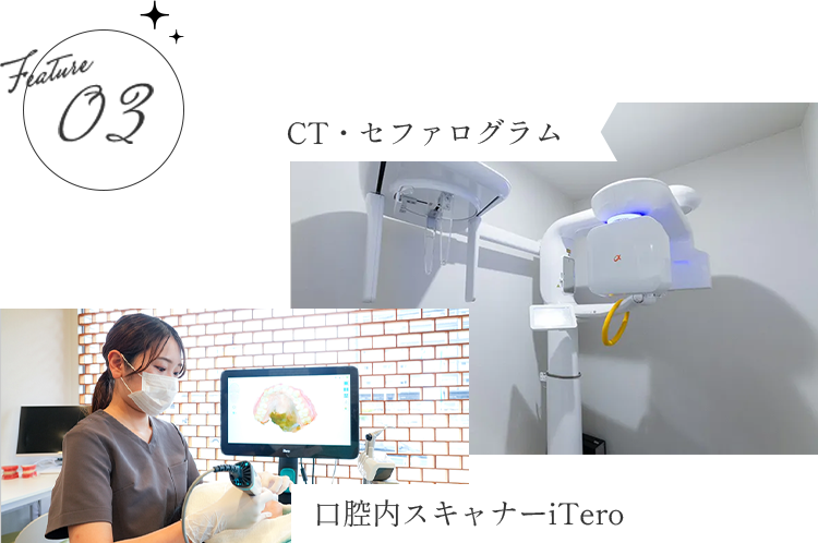 【Feature 03】治療の精度を高めるデジタル技術を駆使した設備【CT・セファログラム】【口腔内スキャナーiTero】